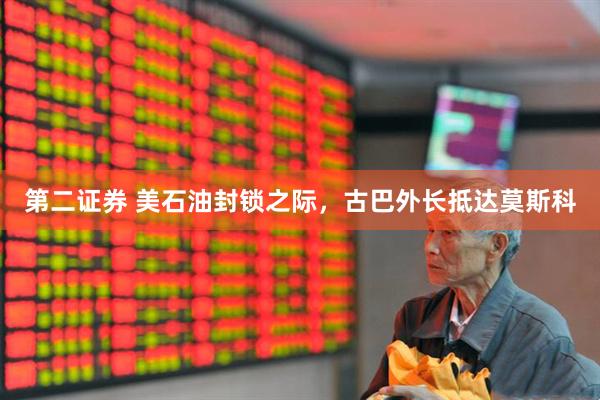 第二证券 美石油封锁之际，古巴外长抵达莫斯科