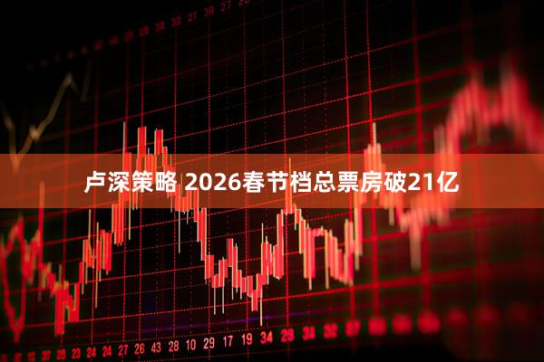 卢深策略 2026春节档总票房破21亿