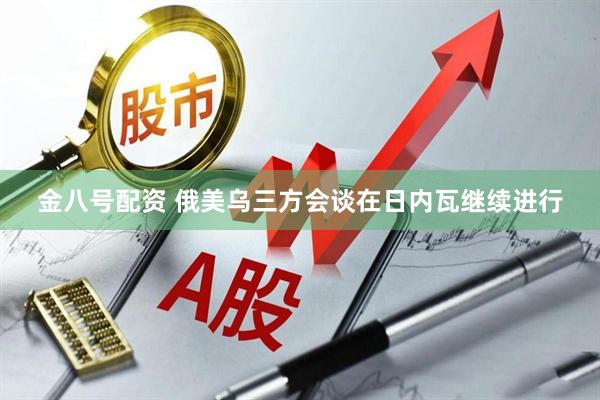 金八号配资 俄美乌三方会谈在日内瓦继续进行