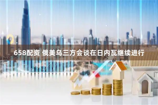 658配资 俄美乌三方会谈在日内瓦继续进行