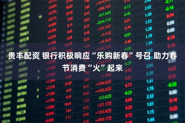 贵丰配资 银行积极响应“乐购新春”号召 助力春节消费“火”起来