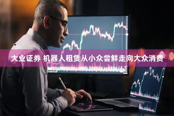 大业证券 机器人租赁从小众尝鲜走向大众消费