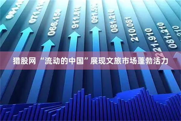 猎股网 “流动的中国”展现文旅市场蓬勃活力