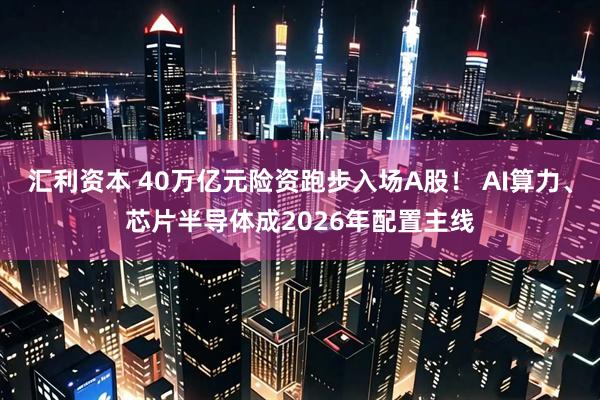 汇利资本 40万亿元险资跑步入场A股！ AI算力、芯片半导体成2026年配置主线
