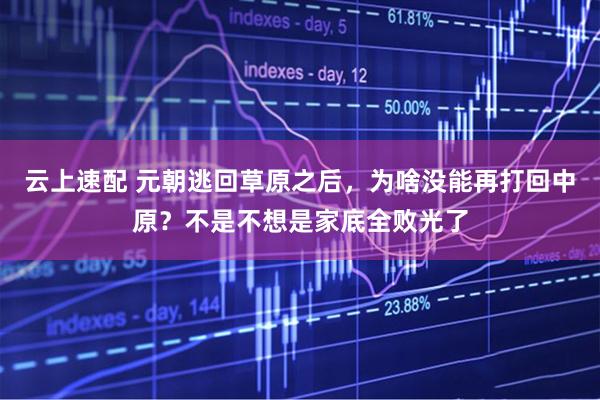 云上速配 元朝逃回草原之后，为啥没能再打回中原？不是不想是家底全败光了