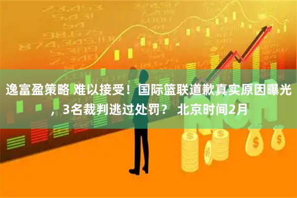 逸富盈策略 难以接受！国际篮联道歉真实原因曝光，3名裁判逃过处罚？ 北京时间2月