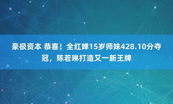 豪极资本 恭喜！全红婵15岁师妹428.10分夺冠，陈若琳打造又一新王牌