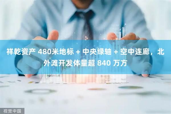 祥乾资产 480米地标 + 中央绿轴 + 空中连廊，北外滩开发体量超 840 万方