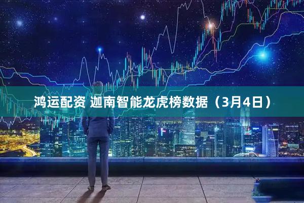 鸿运配资 迦南智能龙虎榜数据（3月4日）