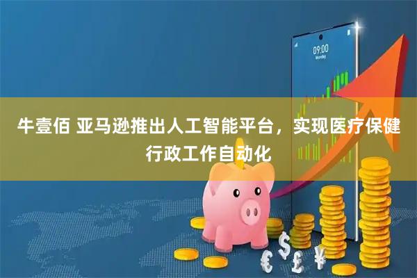 牛壹佰 亚马逊推出人工智能平台，实现医疗保健行政工作自动化
