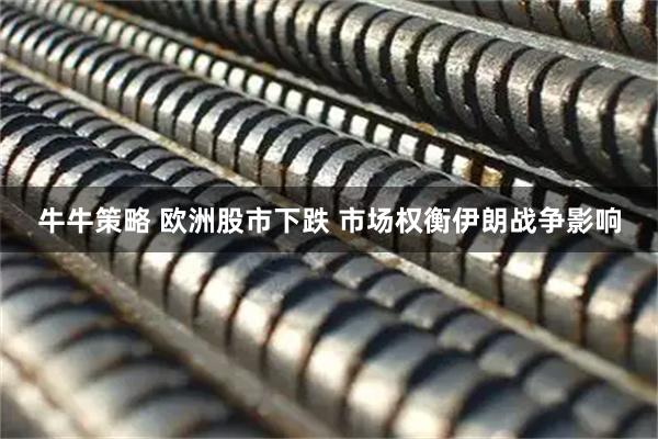 牛牛策略 欧洲股市下跌 市场权衡伊朗战争影响