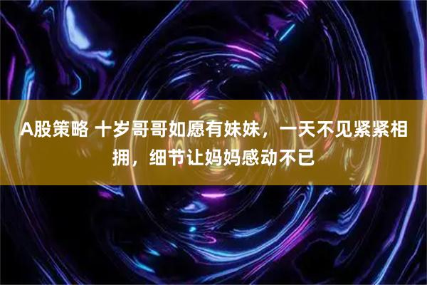 A股策略 十岁哥哥如愿有妹妹，一天不见紧紧相拥，细节让妈妈感动不已