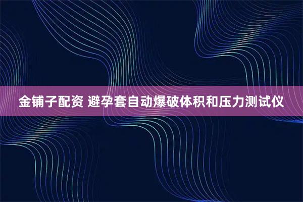 金铺子配资 避孕套自动爆破体积和压力测试仪
