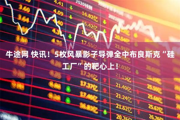 牛途网 快讯！5枚风暴影子导弹全中布良斯克“硅工厂”的靶心上！