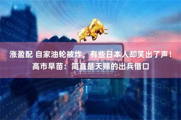 涨盈配 自家油轮被炸，有些日本人却笑出了声！高市早苗：简直是天赐的出兵借口