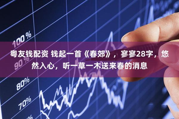 粤友钱配资 钱起一首《春郊》，寥寥28字，悠然入心，听一草一木送来春的消息