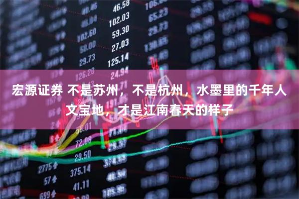 宏源证券 不是苏州，不是杭州，水墨里的千年人文宝地，才是江南春天的样子