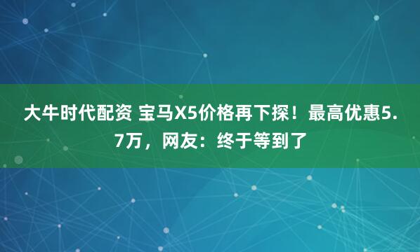 大牛时代配资 宝马X5价格再下探！最高优惠5.7万，网友：终于等到了