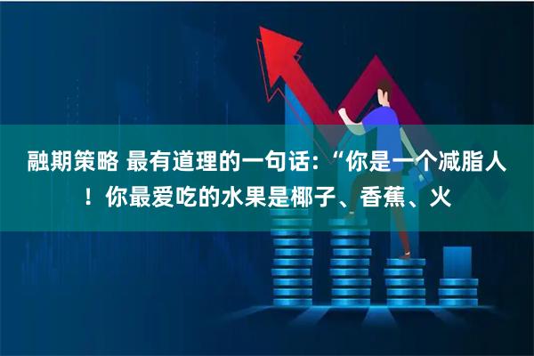 融期策略 最有道理的一句话: “你是一个减脂人！你最爱吃的水果是椰子、香蕉、火