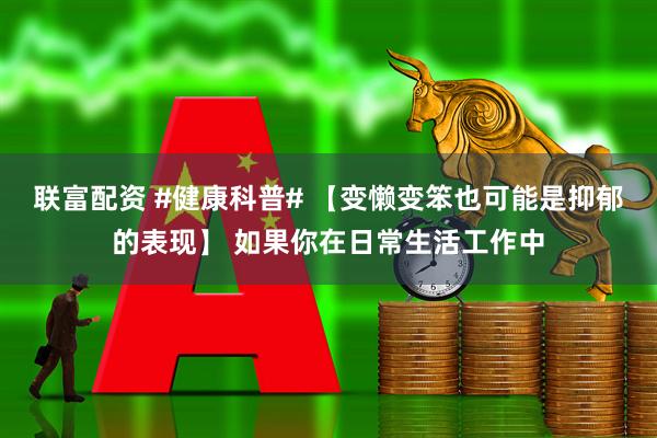 联富配资 #健康科普# 【变懒变笨也可能是抑郁的表现】 如果你在日常生活工作中