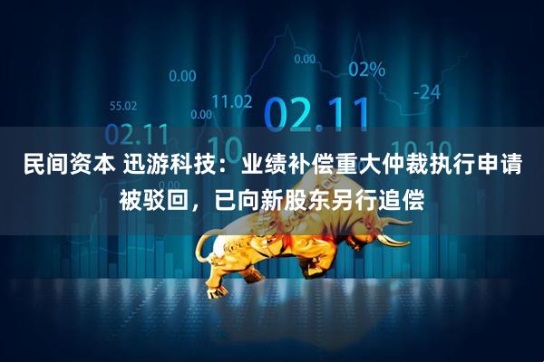 民间资本 迅游科技：业绩补偿重大仲裁执行申请被驳回，已向新股东另行追偿