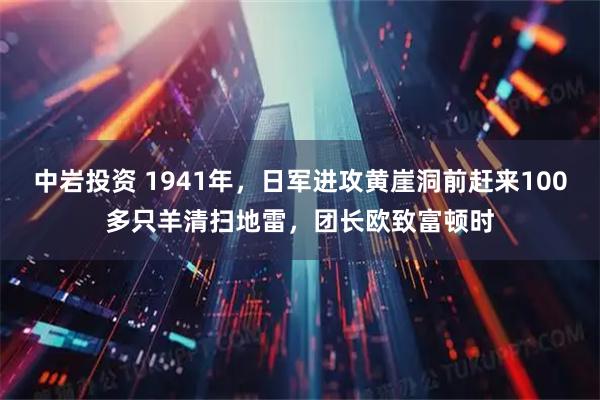 中岩投资 1941年，日军进攻黄崖洞前赶来100多只羊清扫地雷，团长欧致富顿时