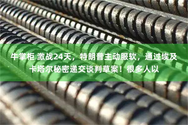 牛掌柜 激战24天，特朗普主动服软，通过埃及卡塔尔秘密递交谈判草案！很多人以