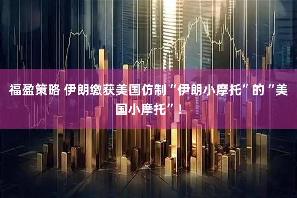 福盈策略 伊朗缴获美国仿制“伊朗小摩托”的“美国小摩托”！