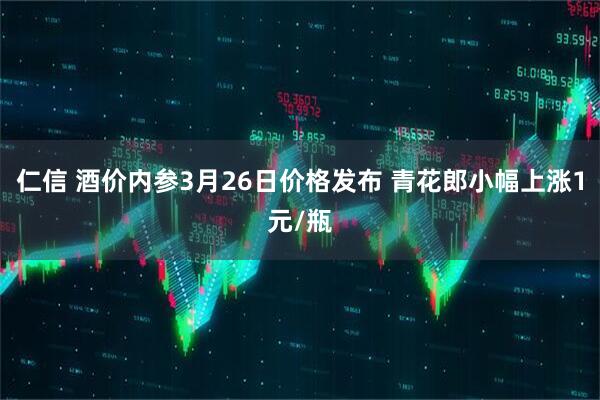 仁信 酒价内参3月26日价格发布 青花郎小幅上涨1元/瓶