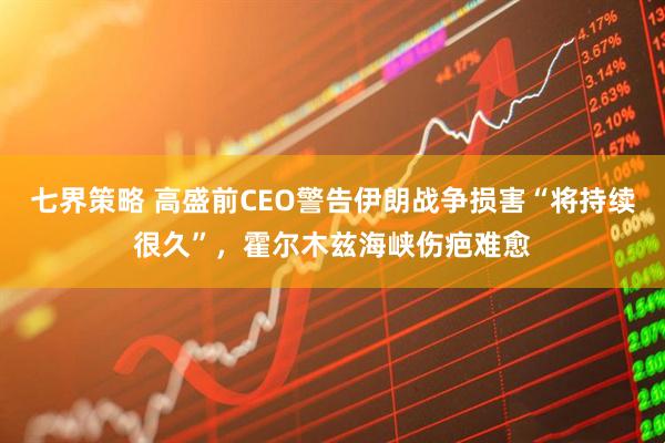 七界策略 高盛前CEO警告伊朗战争损害“将持续很久”，霍尔木兹海峡伤疤难愈