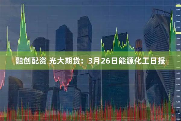 融创配资 光大期货：3月26日能源化工日报