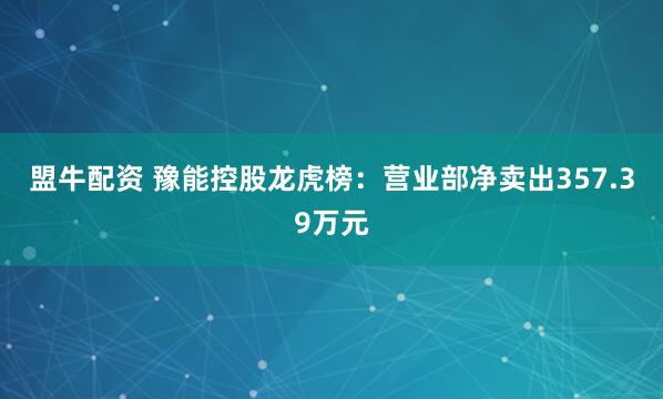 盟牛配资 豫能控股龙虎榜：营业部净卖出357.39万元