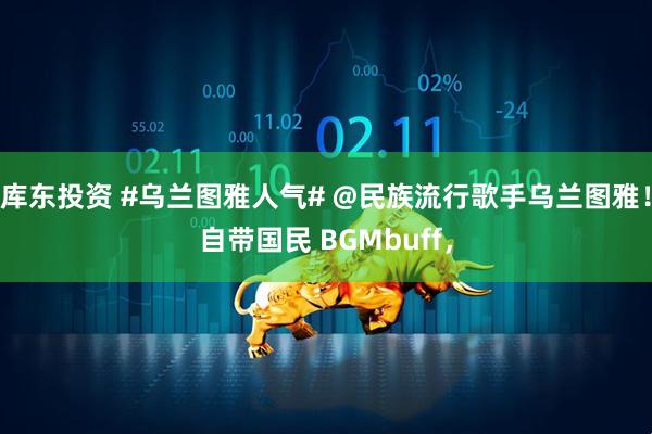库东投资 #乌兰图雅人气# @民族流行歌手乌兰图雅！自带国民 BGMbuff，
