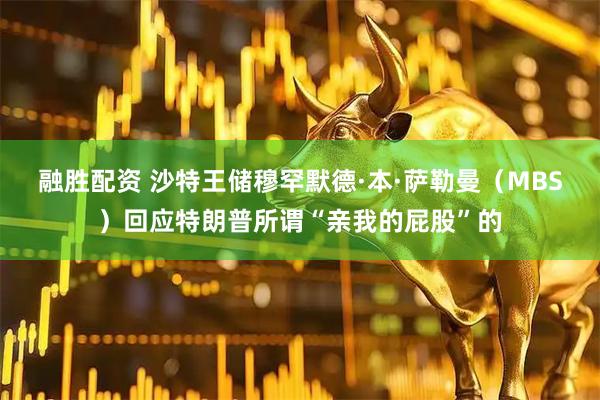 融胜配资 沙特王储穆罕默德·本·萨勒曼（MBS）回应特朗普所谓“亲我的屁股”的