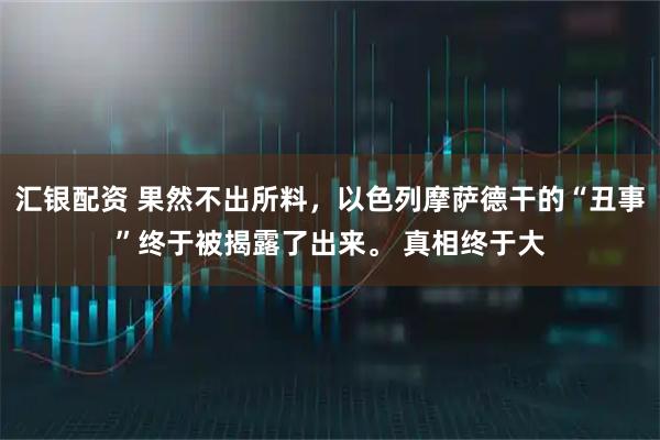 汇银配资 果然不出所料，以色列摩萨德干的“丑事”终于被揭露了出来。 真相终于大