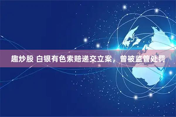 趣炒股 白银有色索赔递交立案，曾被监管处罚