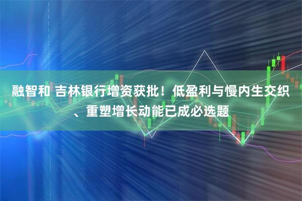 融智和 吉林银行增资获批!低盈利与慢内生交织、重塑增长动能已成必选题