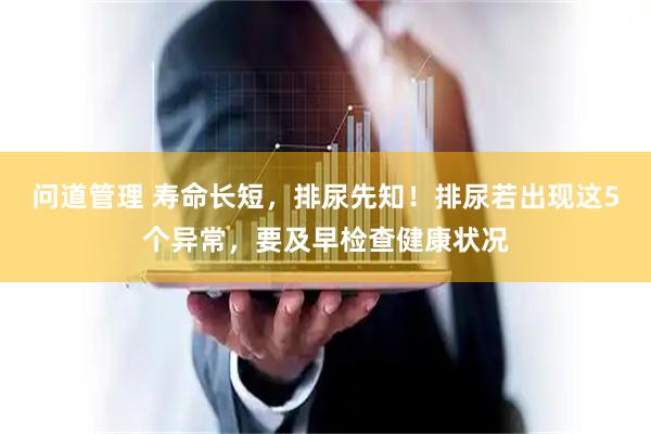 问道管理 寿命长短，排尿先知！排尿若出现这5个异常，要及早检查健康状况