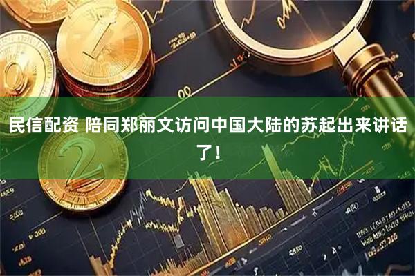 民信配资 陪同郑丽文访问中国大陆的苏起出来讲话了！