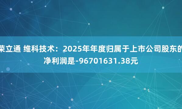 荣立通 维科技术：2025年年度归属于上市公司股东的净利润是-96701631.38元