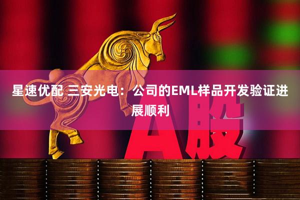 星速优配 三安光电：公司的EML样品开发验证进展顺利
