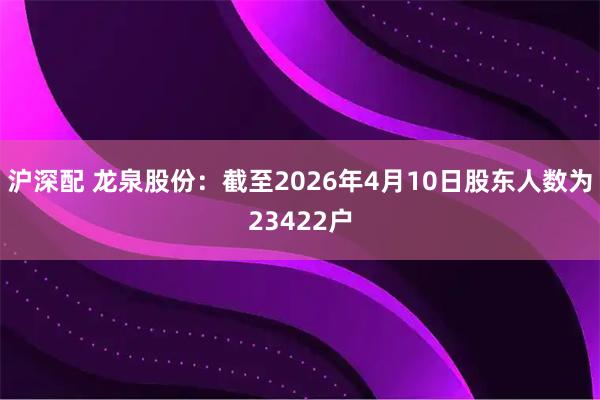 沪深配 龙泉股份：截至2026年4月10日股东人数为23422户