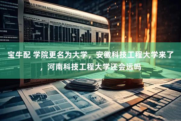 宝牛配 学院更名为大学，安徽科技工程大学来了，河南科技工程大学还会远吗