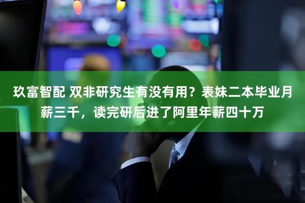 玖富智配 双非研究生有没有用？表妹二本毕业月薪三千，读完研后进了阿里年薪四十万
