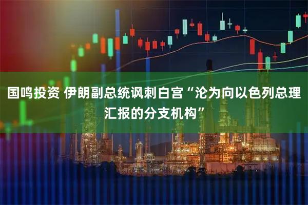 国鸣投资 伊朗副总统讽刺白宫“沦为向以色列总理汇报的分支机构”
