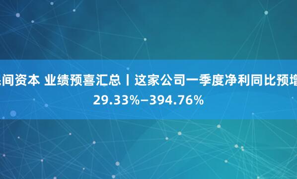 民间资本 业绩预喜汇总丨这家公司一季度净利同比预增329.33%—394.76%