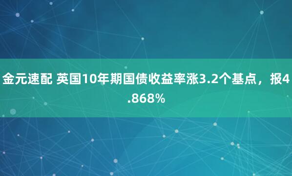 金元速配 英国10年期国债收益率涨3.2个基点，报4.868%