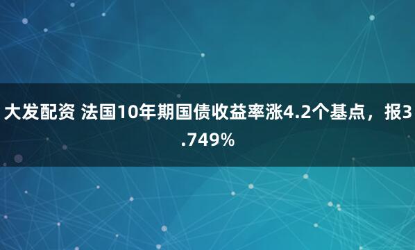 大发配资 法国10年期国债收益率涨4.2个基点，报3.749%