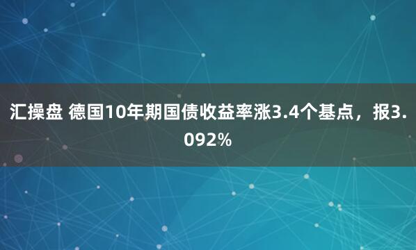 汇操盘 德国10年期国债收益率涨3.4个基点，报3.092%