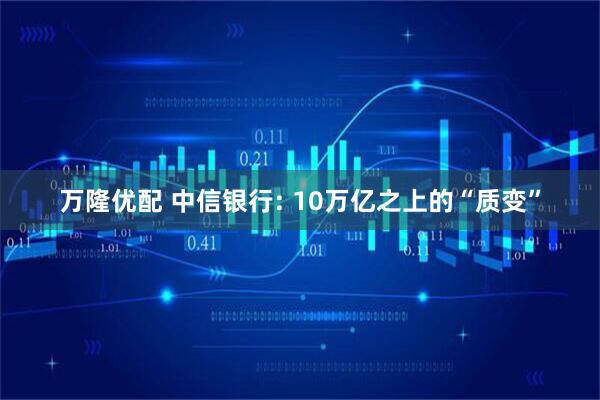 万隆优配 中信银行: 10万亿之上的“质变”